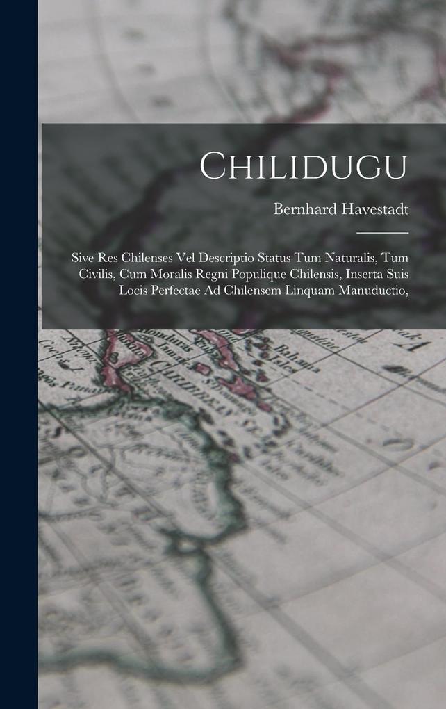 Produktbild: Chilidugu: Sive Res Chilenses Vel Descriptio Status Tum Naturalis, Tum Civilis, Cum Moralis Regni Populique Chilensis, Inserta Su | Bernhard Havestadt