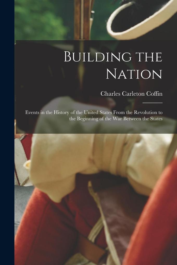 Produktbild: Building the Nation: Events in the History of the United States From the Revolution to the Beginning of the War Between the States | Charles Carleton Coffin