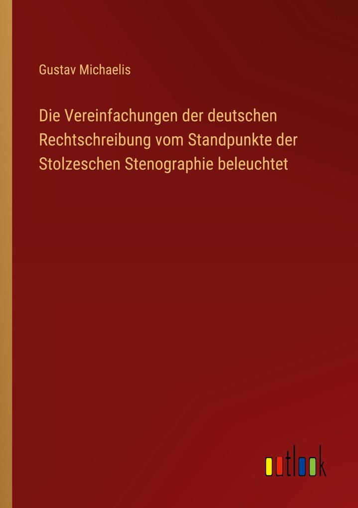 Produktbild: Die Vereinfachungen der deutschen Rechtschreibung vom Standpunkte der Stolzeschen Stenographie beleuchtet | Gustav Michaelis