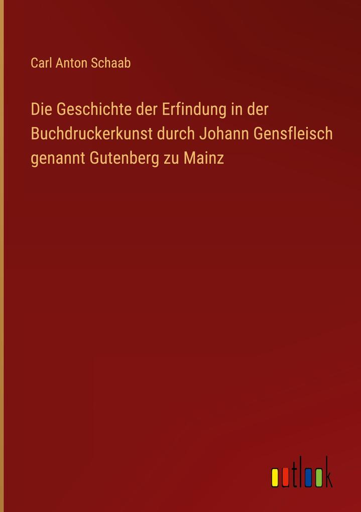 Produktbild: Die Geschichte der Erfindung in der Buchdruckerkunst durch Johann Gensfleisch genannt Gutenberg zu Mainz | Carl Anton Schaab