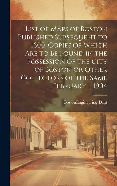 Produktbild: List of Maps of Boston Published Subsequent to 1600, Copies of Which are to be Found in the Possession of the City of Boston or Other Collectors of th