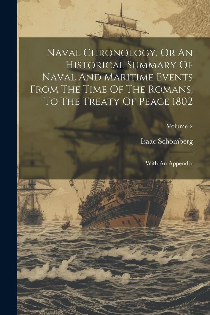 Produktbild: Naval Chronology, Or An Historical Summary Of Naval And Maritime Events From The Time Of The Romans, To The Treaty Of Peace 1802: With An Appendix; Vo | Isaac Schomberg