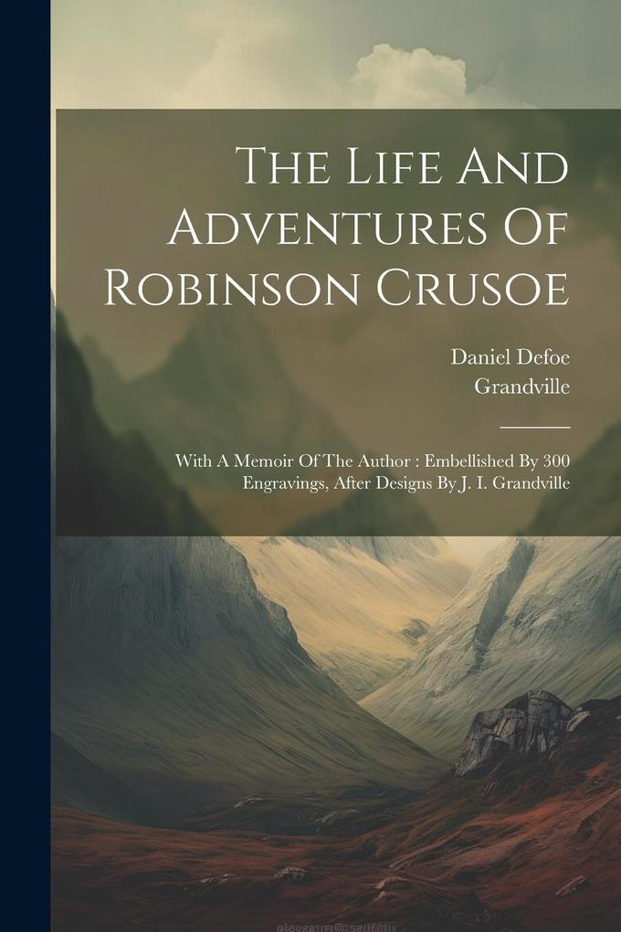 Produktbild: The Life And Adventures Of Robinson Crusoe: With A Memoir Of The Author: Embellished By 300 Engravings, After Designs By J. I. Grandville | Daniel Defoe, Grandville