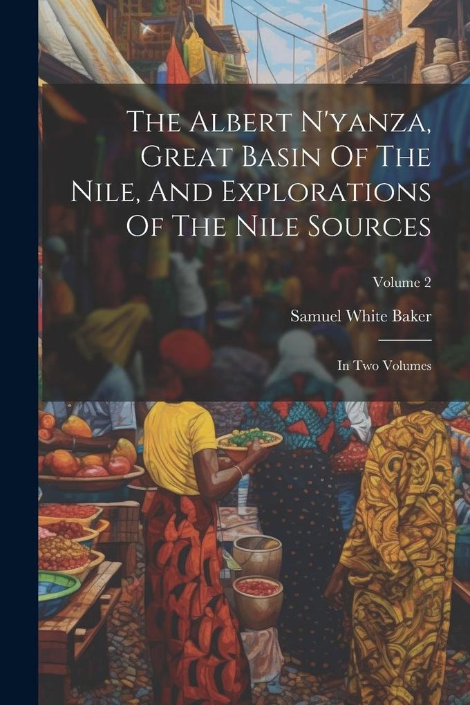 Produktbild: The Albert N'yanza, Great Basin Of The Nile, And Explorations Of The Nile Sources: In Two Volumes; Volume 2 | Samuel White Baker