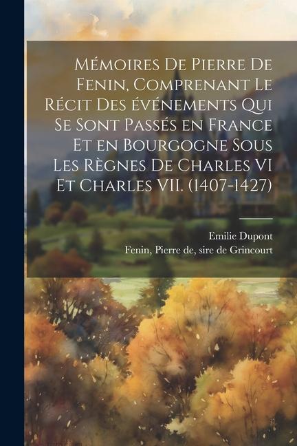 Produktbild: Mémoires de Pierre de Fenin, comprenant le récit des événements qui se sont passés en France et en Bourgogne sous les règnes de Charles VI et Charles VII. (1407-1427) | Emilie DuPont