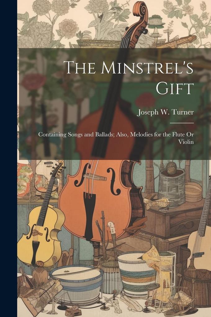 Produktbild: The Minstrel's Gift: Containing Songs and Ballads; Also, Melodies for the Flute Or Violin | Joseph W. Turner
