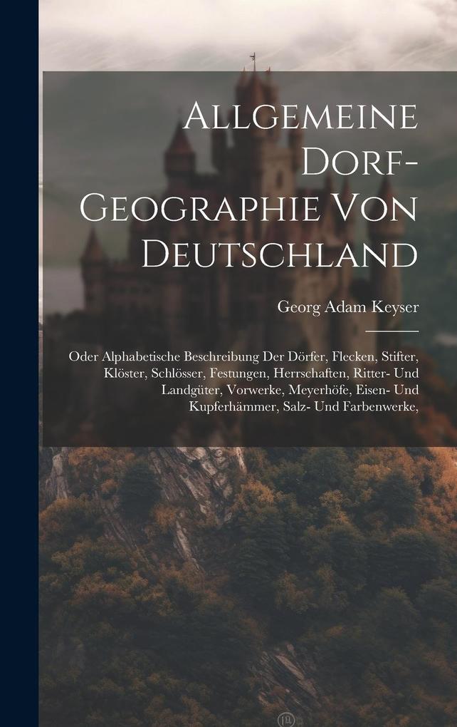 Produktbild: Allgemeine Dorf-geographie Von Deutschland: Oder Alphabetische Beschreibung Der Dörfer, Flecken, Stifter, Klöster, Schlösser, Festungen, Herrschaften, | Georg Adam Keyser