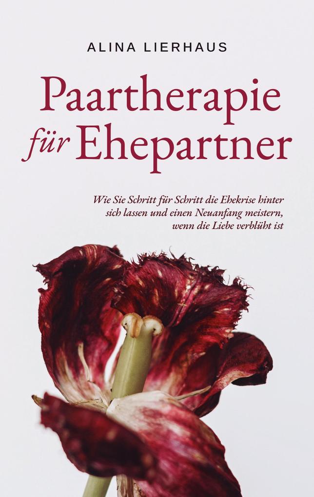 Produktbild: Paartherapie für Ehepartner: Wie Sie Schritt für Schritt die Ehekrise hinter sich lassen und einen Neuanfang meistern, wenn die Liebe verblüht ist | Alina Lierhaus