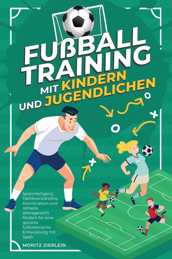 Produktbild: Fußballtraining mit Kindern und Jugendlichen: Spielintelligenz, Taktikverständnis, Koordination und Athletik altersgerecht fördern für eine gezielte fußballerische Entwicklung mit Spaß | Moritz Zierlein