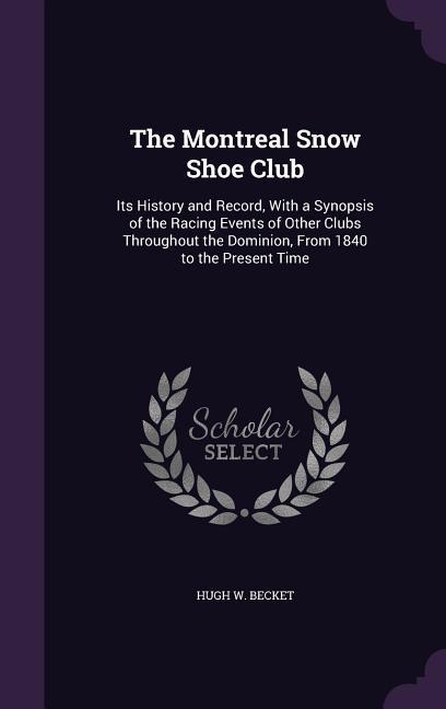 Produktbild: The Montreal Snow Shoe Club: Its History and Record, with a Synopsis of the Racing Events of Other Clubs Throughout the Dominion, from 1840 to the | Hugh W. Becket