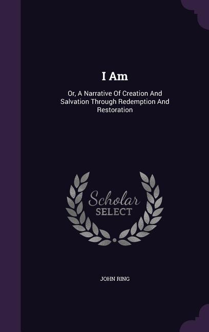 Produktbild: I Am: Or, a Narrative of Creation and Salvation Through Redemption and Restoration | John Ring