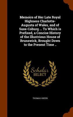Produktbild: Memoirs of Her Late Royal Highness Charlotte-Augusta of Wales, and of Saxe-Coburg ... To Which is Prefixed, a Concise History of the Illustrious House of Brunswick, Brought Down to the Present Time .. | Thomas Green