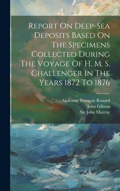 Produktbild: Report On Deep-sea Deposits Based On The Specimens Collected During The Voyage Of H. M. S. Challenger In The Years 1872 To 1876 | John Murray, John Gibson