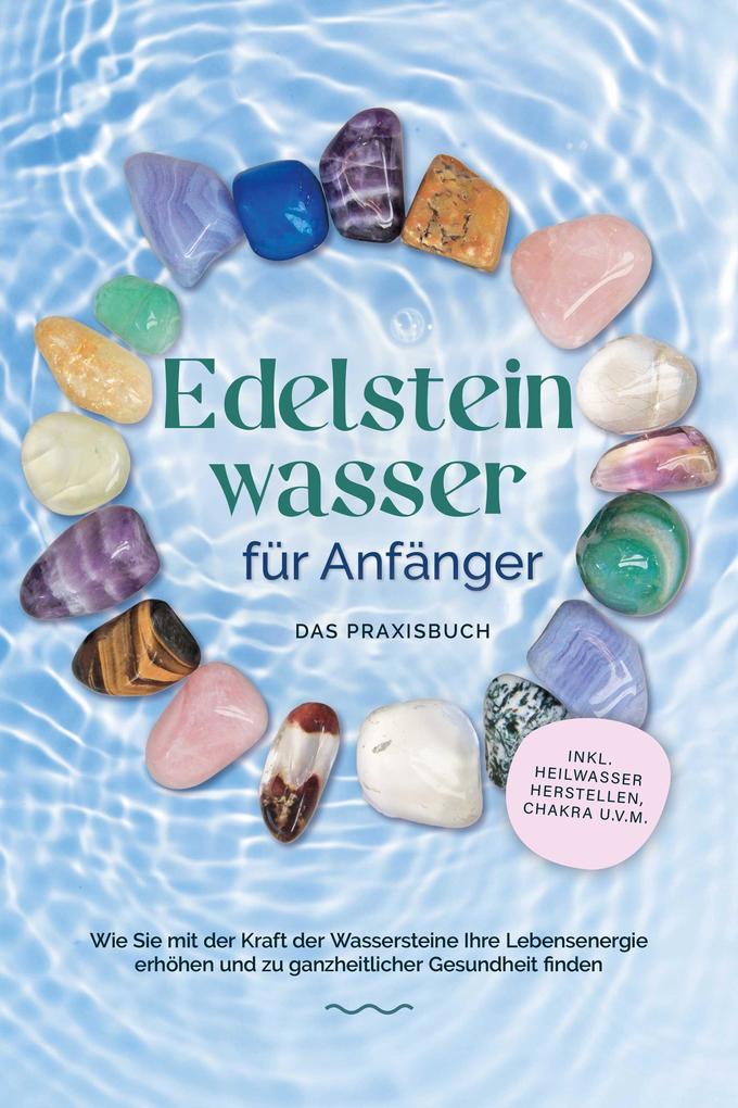 Produktbild: Edelsteinwasser für Anfänger - Das Praxisbuch: Wie Sie mit der Kraft der Wassersteine Ihre Lebensenergie erhöhen und zu ganzheitlicher Gesundheit finden | inkl. Heilwasser herstellen, Chakra u.v.m. | Lorena Bachmann