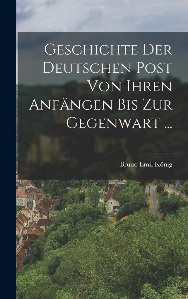 Produktbild: Geschichte Der Deutschen Post Von Ihren Anfängen Bis Zur Gegenwart ... | Bruno Emil König