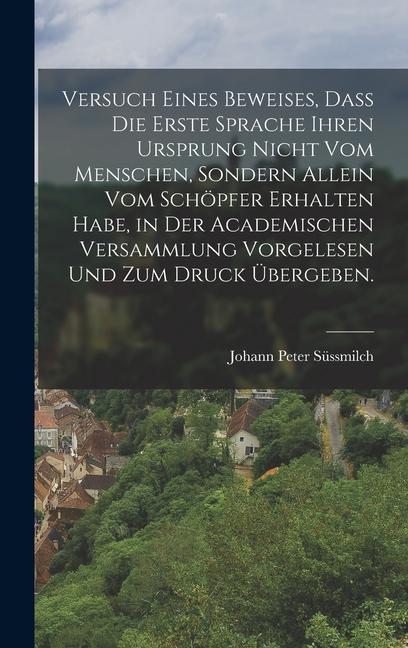Produktbild: Versuch eines Beweises, dass die erste Sprache ihren Ursprung nicht vom Menschen, sondern allein vom Schöpfer erhalten habe, in der academischen Versammlung vorgelesen und zum Druck übergeben. | Johann Peter Süssmilch