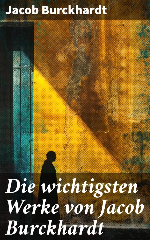 Produktbild: Die wichtigsten Werke von Jacob Burckhardt | Jacob Burckhardt