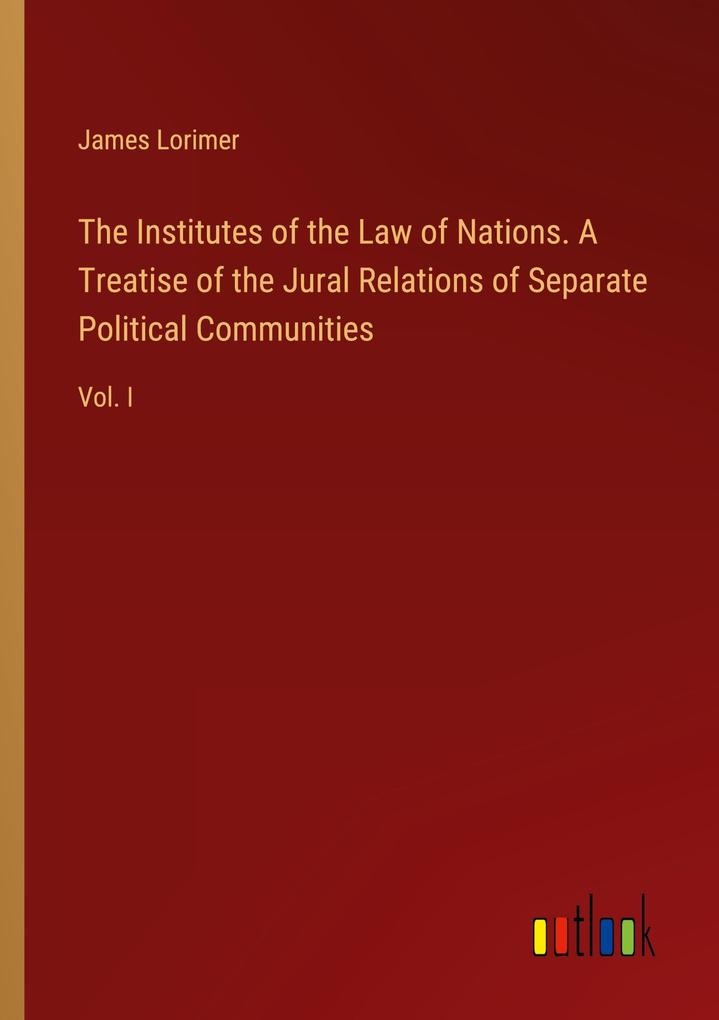 Produktbild: The Institutes of the Law of Nations. A Treatise of the Jural Relations of Separate Political Communities | James Lorimer