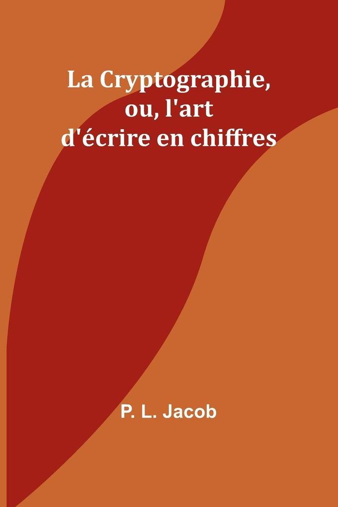 Produktbild: La Cryptographie, ou, l'art d'écrire en chiffres | P. L. Jacob