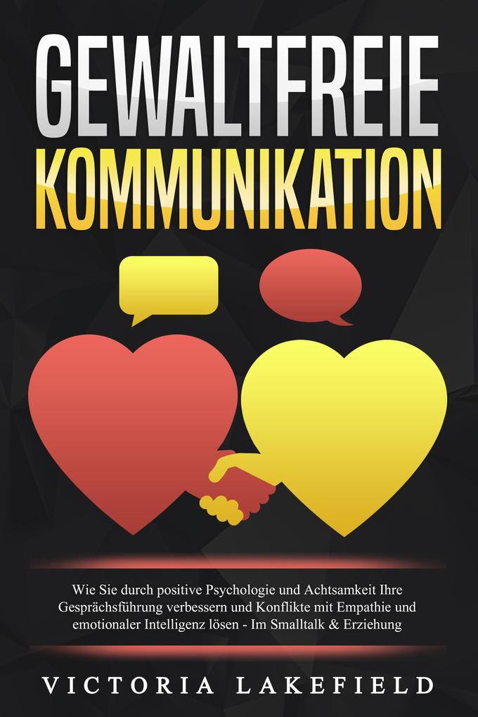 Produktbild: GEWALTFREIE KOMMUNIKATION: Wie Sie durch positive Psychologie und Achtsamkeit Ihre Gesprächsführung verbessern und Konflikte mit Empathie und emotionaler Intelligenz lösen - Im Smalltalk & Erziehung | Viktoria Lakefield