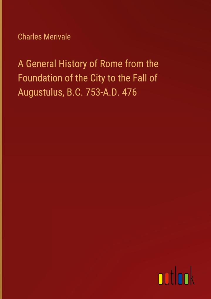 Produktbild: A General History of Rome from the Foundation of the City to the Fall of Augustulus, B.C. 753-A.D. 476 | Charles Merivale
