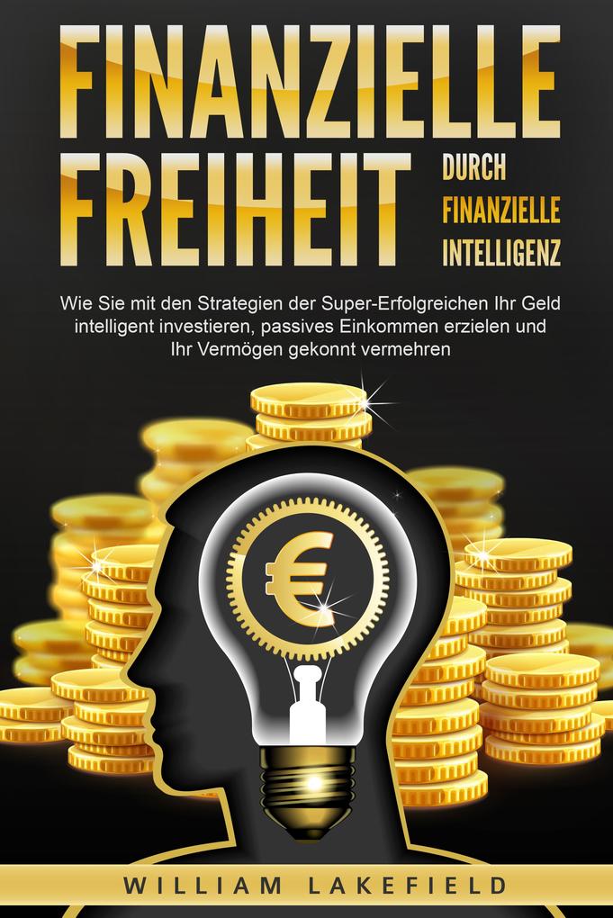 Produktbild: Finanzielle Freiheit durch finanzielle Intelligenz: Wie Sie mit den Strategien der Super-Erfolgreichen Ihr Geld intelligent investieren, passives Einkommen erzielen und Ihr Vermögen gekonnt vermehren | William Lakefield
