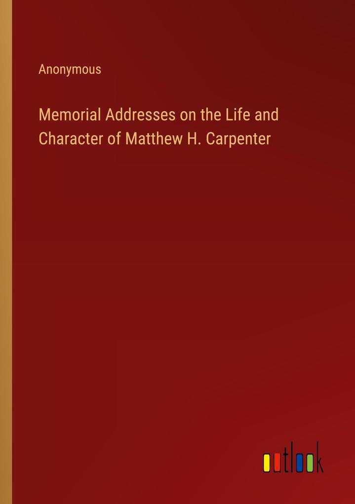 Produktbild: Memorial Addresses on the Life and Character of Matthew H. Carpenter | Anonymous