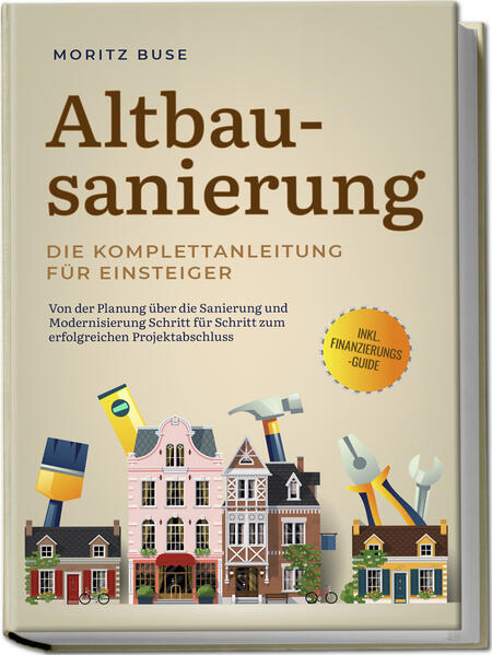 Produktbild: Altbausanierung - Die Komplettanleitung für Einsteiger: Von der Planung über die Sanierung und Modernisierung Schritt für Schritt zum erfolgreichen Projektabschluss - inkl. Finanzierungs-Guide | Moritz Buse