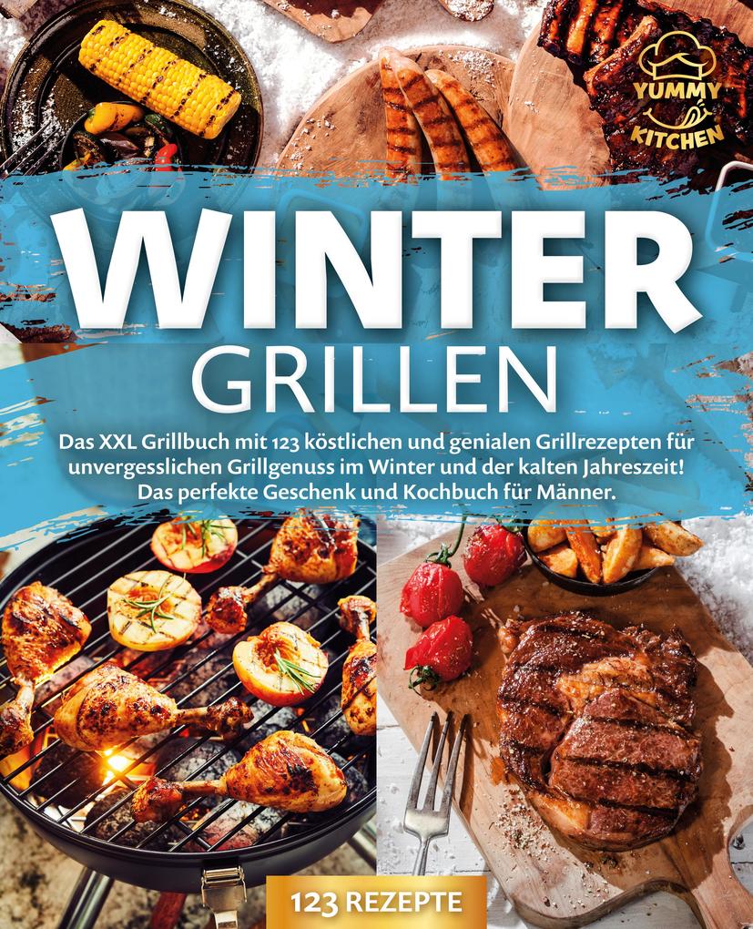Produktbild: Wintergrillen: Das XXL Grillbuch mit 123 köstlichen und genialen Grillrezepten für unvergesslichen Grillgenuss im Winter und der kalten Jahreszeit! Das perfekte Geschenk und Kochbuch für Männer. | Yummy Kitchen