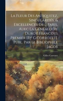 Produktbild: La Fleur Des Antiquitez, Singularités, & Excellences De ... Paris. Auec La Généalogie Duroy Francoys Premier [By G.Corrozet]. Publ. Par Le Bibliophile Jacob | Gilles Corrozet