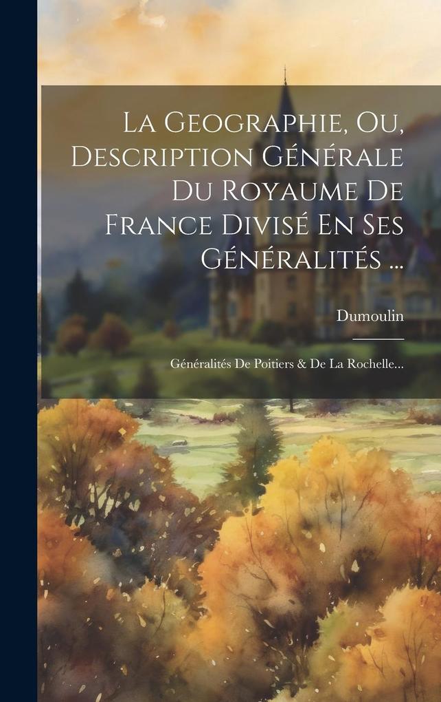 Produktbild: La Geographie, Ou, Description Générale Du Royaume De France Divisé En Ses Généralités ...: Généralités De Poitiers & De La Rochelle...