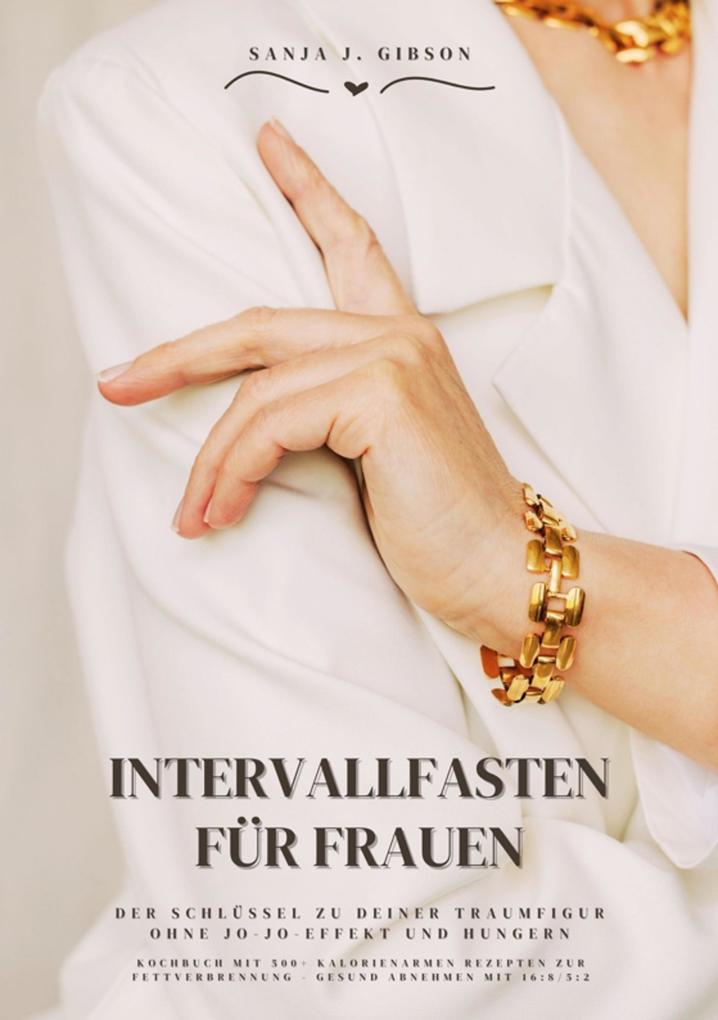 Produktbild: Intervallfasten für Frauen: Der Schlüssel zu deiner Traumfigur ohne Jo-Jo-Effekt und Hungern (Kochbuch mit 500+ kalorienarmen Rezepten zur Fettverbrennung - Gesund Abnehmen mit 16:8 / 5:2) | Sanja J. Gibson