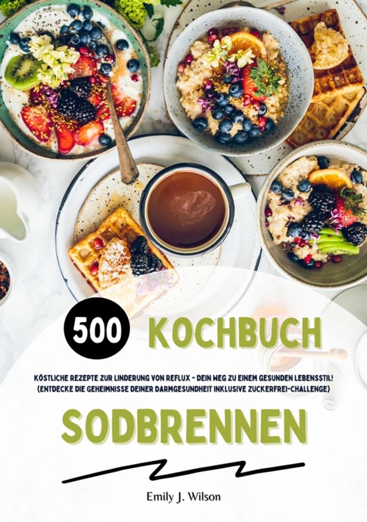 Produktbild: Sodbrennen Kochbuch: 500 köstliche Rezepte zur Linderung von Reflux - Dein Weg zu einem gesunden Lebensstil! (Entdecke die Geheimnisse deiner Darmgesundheit inklusive Zuckerfrei-Challenge) | Emily J. Wilson