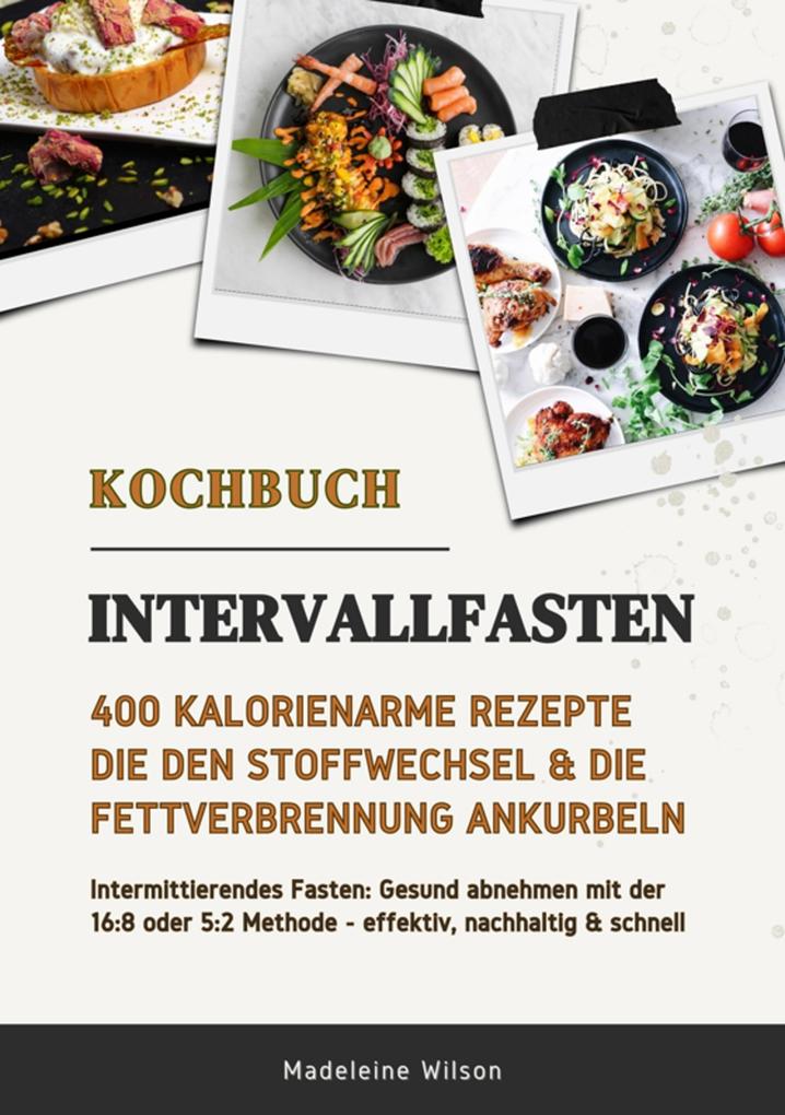 Produktbild: Intervallfasten Kochbuch: 400 kalorienarme Rezepte die den Stoffwechsel & die Fettverbrennung ankurbeln (Intermittierendes Fasten: Gesund abnehmen mit der 16:8 oder 5:2 Methode - effektiv & schnell) | Madeleine Wilson