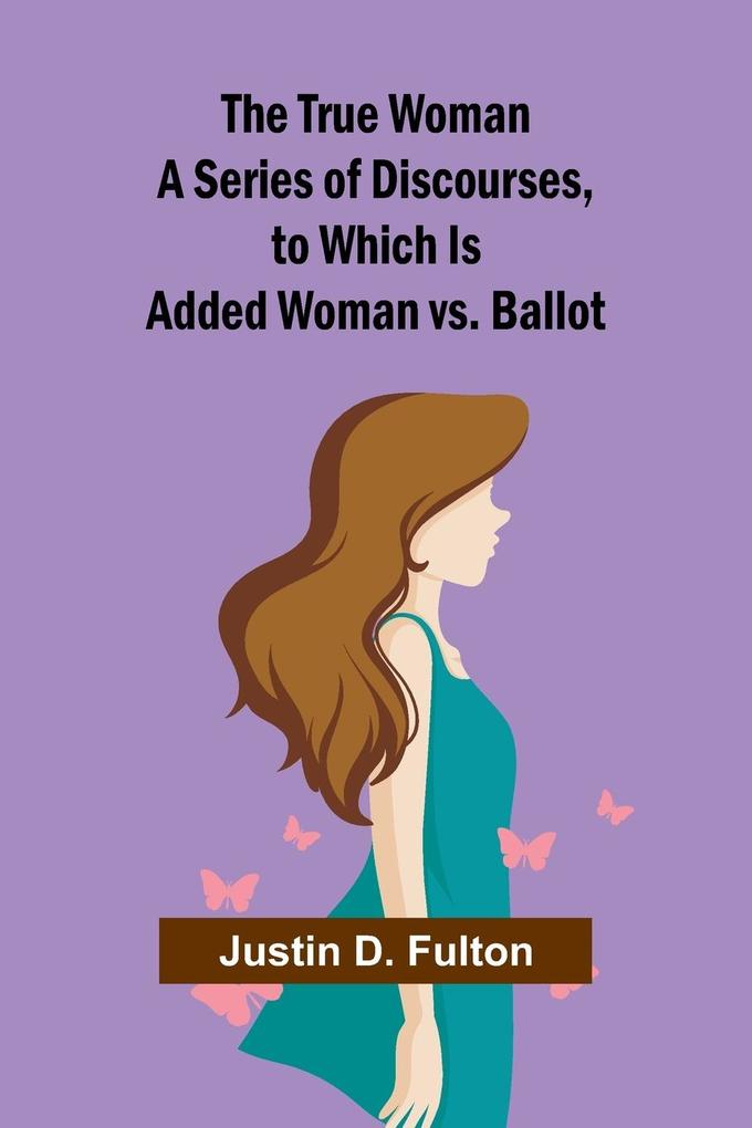 Produktbild: The True Woman A Series of Discourses, to Which Is Added Woman vs. Ballot | Justin D. Fulton