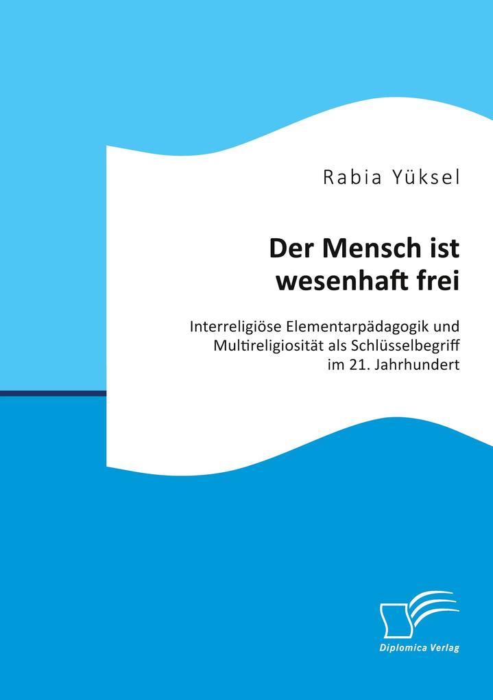 Produktbild: Der Mensch ist wesenhaft frei. Interreligiöse Elementarpädagogik und Multireligiosität als Schlüsselbegriff im 21. Jahrhundert | Rabia Yüksel