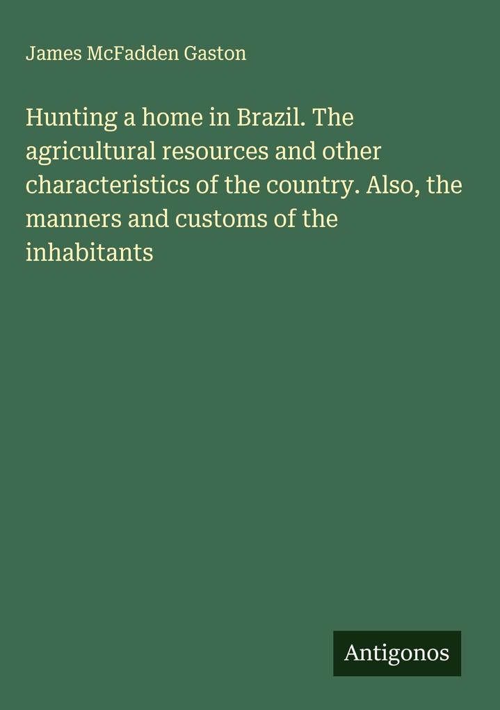 Produktbild: Hunting a home in Brazil. The agricultural resources and other characteristics of the country. Also, the manners and customs of the inhabitants | James McFadden Gaston