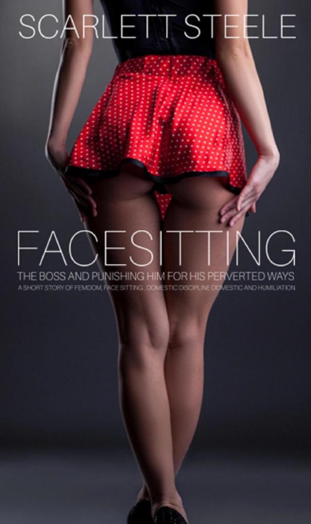 Produktbild: Facesitting The Boss and Punishing Him For His Perverted Ways - A Short Story Of Femdom, Face Sitting, Domestic Discipline And Humiliation | Scarlett Steele