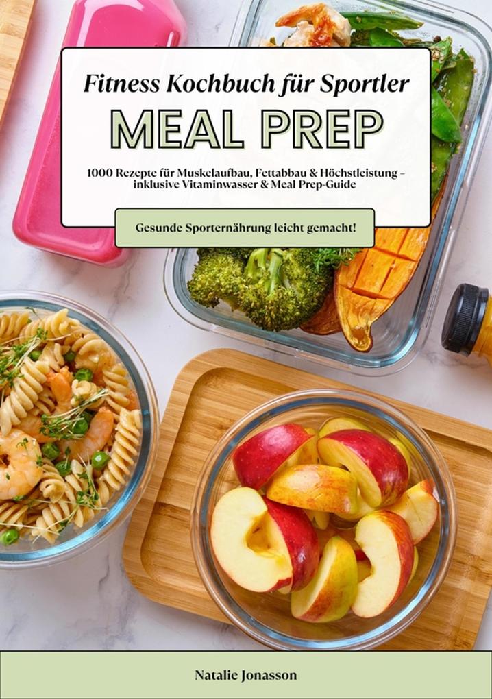 Produktbild: Meal Prep Fitness Kochbuch für Sportler: 1000 Rezepte für Muskelaufbau, Fettabbau & Höchstleistung - inkl. Vitaminwasser & Meal Prep-Guide (Gesunde Sporternährung leicht gemacht!) | Natalie Jonasson