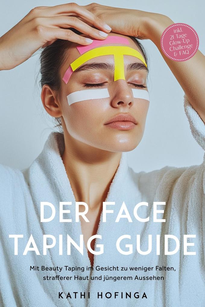 Produktbild: Der Face Taping Guide: Mit Beauty Taping im Gesicht zu weniger Falten, strafferer Haut und jüngerem Aussehen - inkl. 21 Tage Glow-Up Challenge & FAQ | Kathi Hofinga