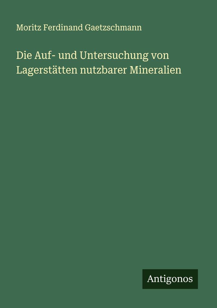 Produktbild: Die Auf- und Untersuchung von Lagerstätten nutzbarer Mineralien | Moritz Ferdinand Gaetzschmann