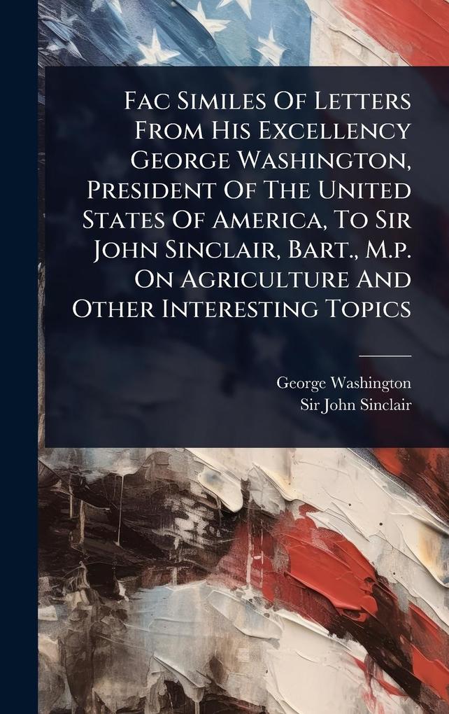Produktbild: Fac Similes Of Letters From His Excellency George Washington, President Of The United States Of America, To Sir John Sinclair, Bart., M.p. On Agriculture And Other Interesting Topics | George Washington