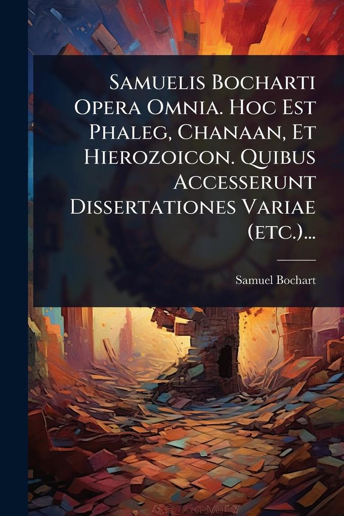 Produktbild: Samuelis Bocharti Opera Omnia. Hoc Est Phaleg, Chanaan, Et Hierozoicon. Quibus Accesserunt Dissertationes Variae (etc.)... | Samuel Bochart