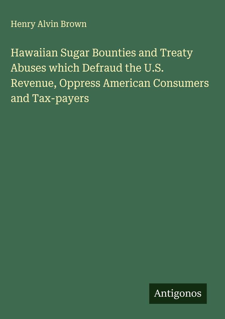 Produktbild: Hawaiian Sugar Bounties and Treaty Abuses which Defraud the U.S. Revenue, Oppress American Consumers and Tax-payers | Henry Alvin Brown