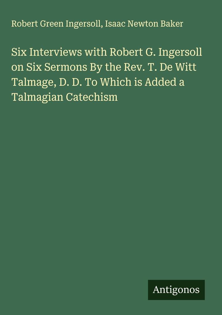 Produktbild: Six Interviews with Robert G. Ingersoll on Six Sermons By the Rev. T. De Witt Talmage, D. D. To Which is Added a Talmagian Catechism | Robert Green Ingersoll, Isaac Newton Baker