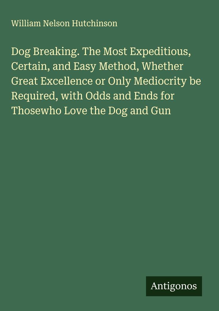 Produktbild: Dog Breaking. The Most Expeditious, Certain, and Easy Method, Whether Great Excellence or Only Mediocrity be Required, with Odds and Ends for Thosewho Love the Dog and Gun | William Nelson Hutchinson