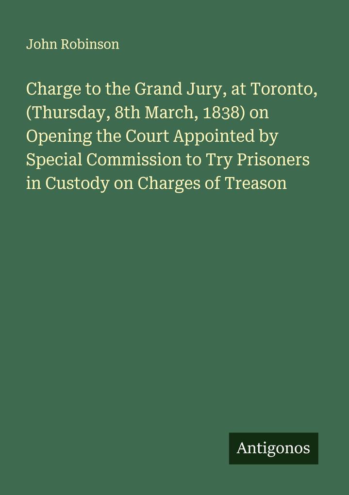Produktbild: Charge to the Grand Jury, at Toronto, (Thursday, 8th March, 1838) on Opening the Court Appointed by Special Commission to Try Prisoners in Custody on Charges of Treason | John Robinson
