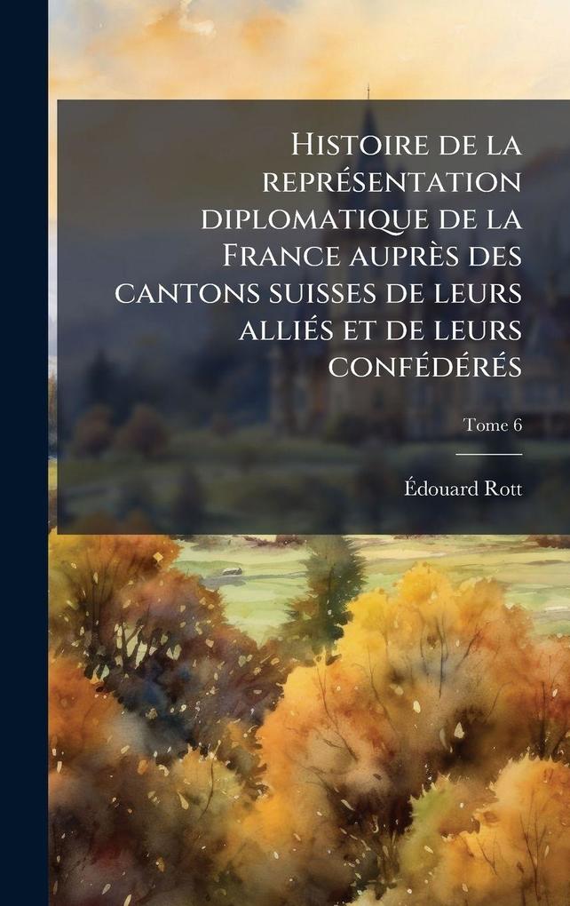 Produktbild: Histoire de la reprÃ(c)sentation diplomatique de la France auprès des cantons suisses de leurs alliÃ(c)s et de leurs confÃ(c)dÃ(c)rÃ(c)s | Ã& Rott
