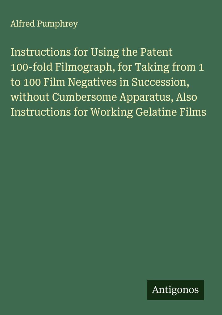 Produktbild: Instructions for Using the Patent 100-fold Filmograph, for Taking from 1 to 100 Film Negatives in Succession, without Cumbersome Apparatus, Also Instructions for Working Gelatine Films | Alfred Pumphrey