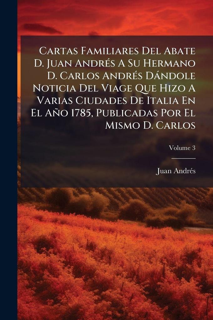 Produktbild: Cartas Familiares Del Abate D. Juan AndrÃ(c)s A Su Hermano D. Carlos AndrÃ(c)s Dàndole Noticia Del Viage Que Hizo A Varias Ciudades De Italia En El Año 1785, Publicadas Por El Mismo D. Carlos | Juan Andrã(c)S